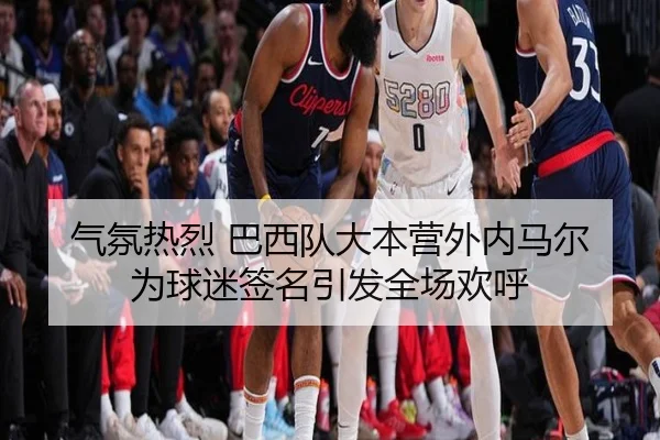 气氛热烈 巴西队大本营外内马尔为球迷签名引发全场欢呼
